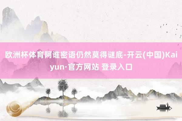 欧洲杯体育阿谁密语仍然莫得谜底-开云(中国)Kaiyun·官方网站 登录入口