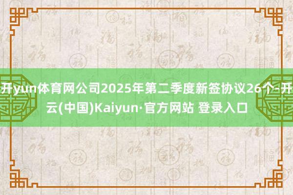 开yun体育网公司2025年第二季度新签协议26个-开云(中国)Kaiyun·官方网站 登录入口