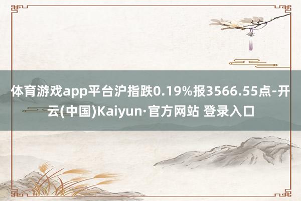 体育游戏app平台沪指跌0.19%报3566.55点-开云(中国)Kaiyun·官方网站 登录入口