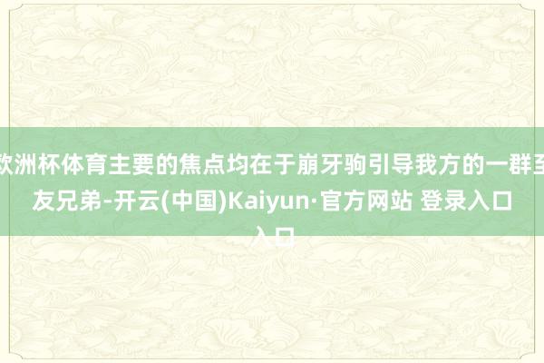 欧洲杯体育主要的焦点均在于崩牙驹引导我方的一群至友兄弟-开云(中国)Kaiyun·官方网站 登录入口
