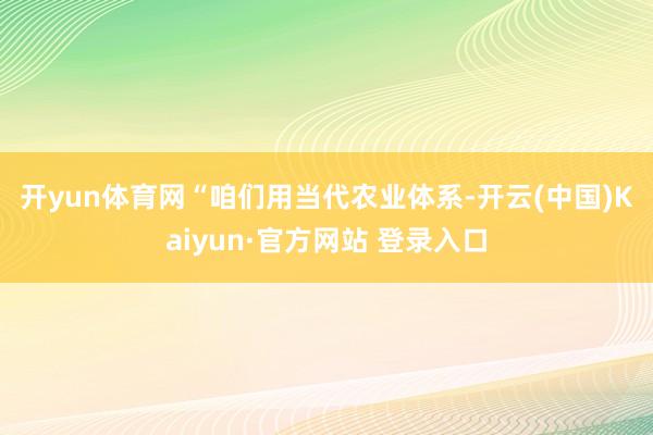 开yun体育网　　“咱们用当代农业体系-开云(中国)Kaiyun·官方网站 登录入口