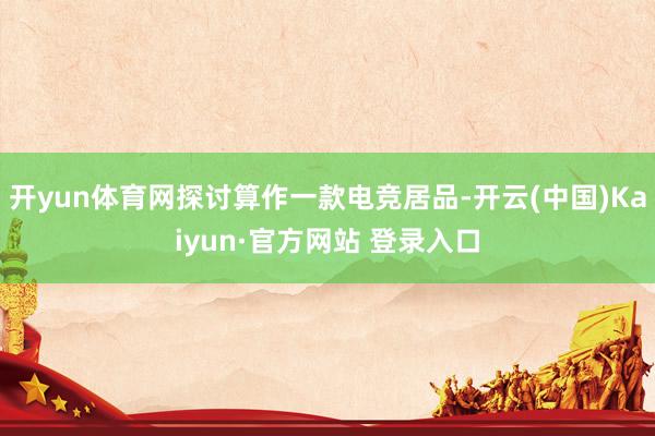开yun体育网探讨算作一款电竞居品-开云(中国)Kaiyun·官方网站 登录入口