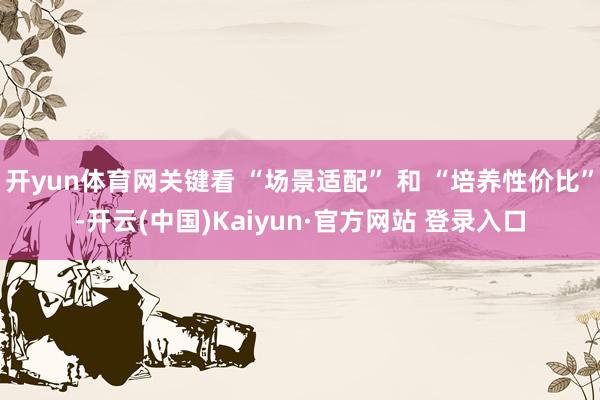 开yun体育网关键看 “场景适配” 和 “培养性价比”-开云(中国)Kaiyun·官方网站 登录入口