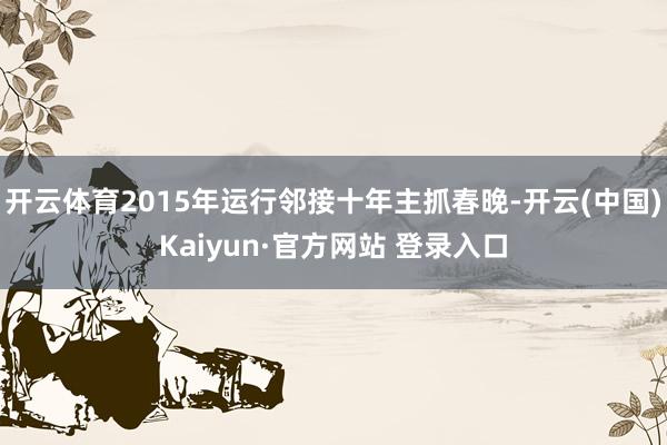 开云体育2015年运行邻接十年主抓春晚-开云(中国)Kaiyun·官方网站 登录入口
