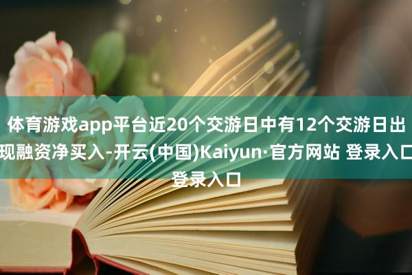 体育游戏app平台近20个交游日中有12个交游日出现融资净买入-开云(中国)Kaiyun·官方网站 登录入口
