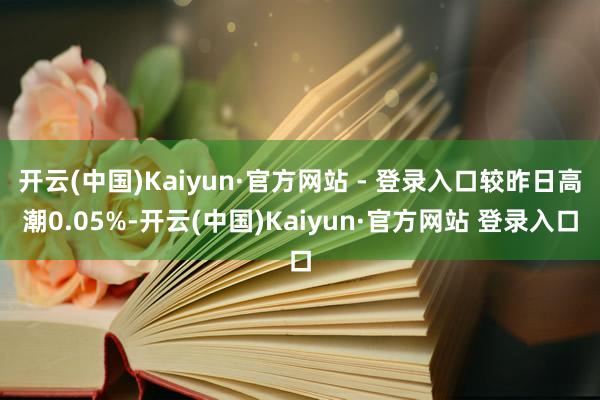 开云(中国)Kaiyun·官方网站 - 登录入口较昨日高潮0.05%-开云(中国)Kaiyun·官方网站 登录入口