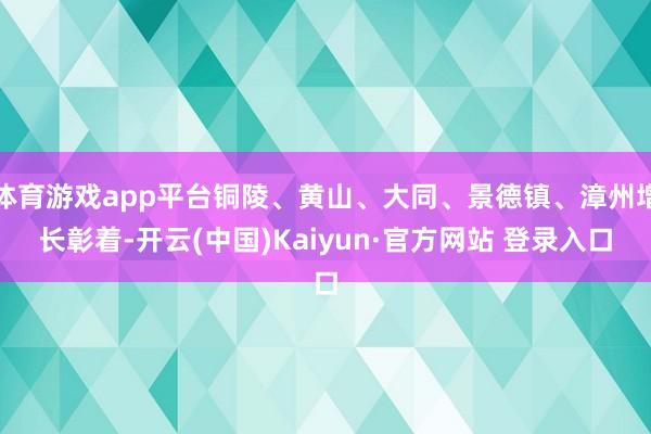 体育游戏app平台铜陵、黄山、大同、景德镇、漳州增长彰着-开云(中国)Kaiyun·官方网站 登录入口