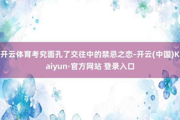 开云体育考究面孔了交往中的禁忌之恋-开云(中国)Kaiyun·官方网站 登录入口