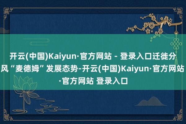 开云(中国)Kaiyun·官方网站 - 登录入口迁徙分析研判台风“麦德姆”发展态势-开云(中国)Kaiyun·官方网站 登录入口