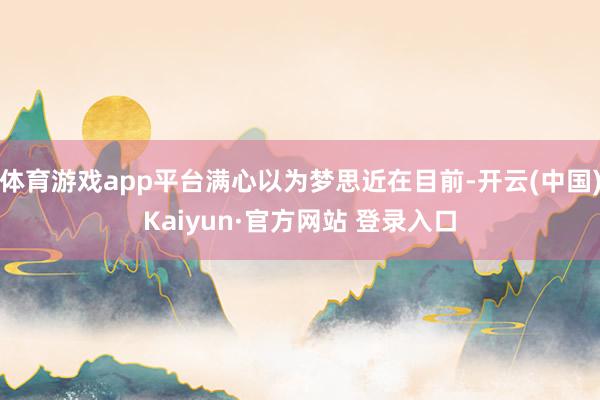 体育游戏app平台满心以为梦思近在目前-开云(中国)Kaiyun·官方网站 登录入口