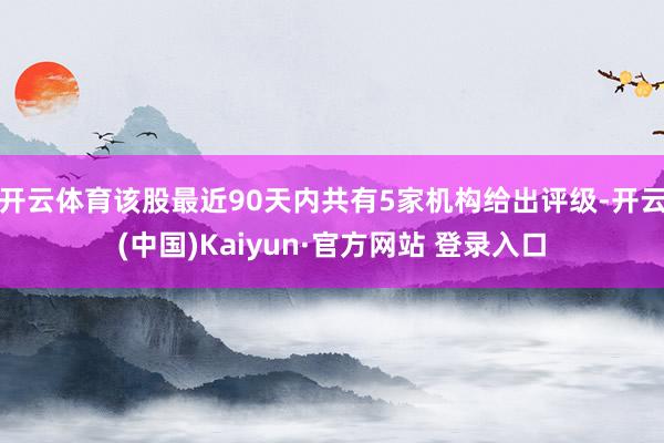 开云体育该股最近90天内共有5家机构给出评级-开云(中国)Kaiyun·官方网站 登录入口