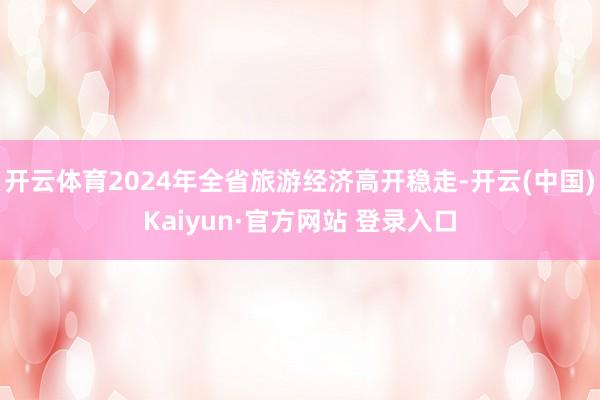 开云体育2024年全省旅游经济高开稳走-开云(中国)Kaiyun·官方网站 登录入口
