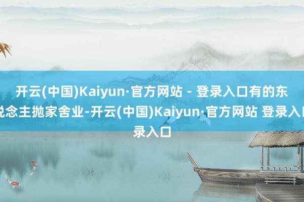 开云(中国)Kaiyun·官方网站 - 登录入口有的东说念主抛家舍业-开云(中国)Kaiyun·官方网站 登录入口