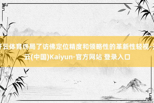 开云体育终局了访佛定位精度和领略性的革新性轻视-开云(中国)Kaiyun·官方网站 登录入口