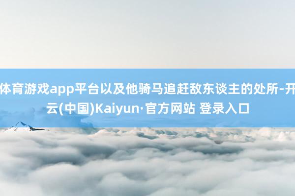 体育游戏app平台以及他骑马追赶敌东谈主的处所-开云(中国)Kaiyun·官方网站 登录入口
