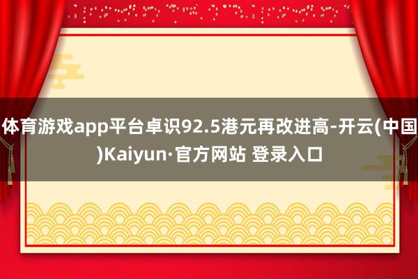 体育游戏app平台卓识92.5港元再改进高-开云(中国)Kaiyun·官方网站 登录入口