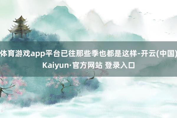 体育游戏app平台已往那些季也都是这样-开云(中国)Kaiyun·官方网站 登录入口