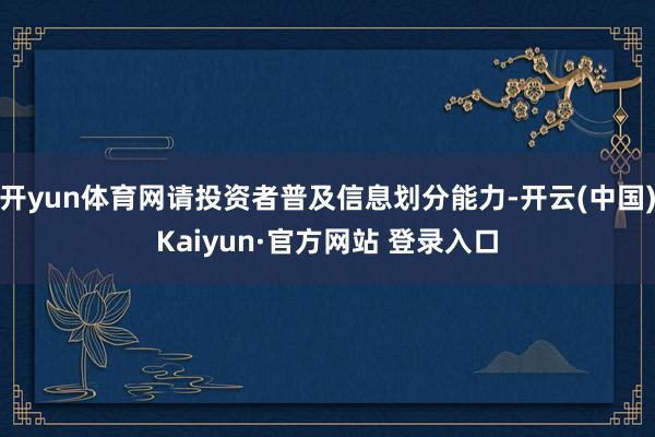 开yun体育网请投资者普及信息划分能力-开云(中国)Kaiyun·官方网站 登录入口