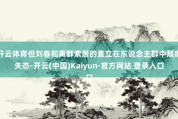 开云体育但刘春和离群索居的直立在东说念主群中颓靡失态-开云(中国)Kaiyun·官方网站 登录入口