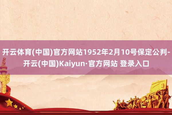 开云体育(中国)官方网站1952年2月10号保定公判-开云(中国)Kaiyun·官方网站 登录入口