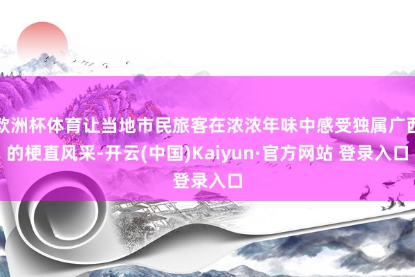 欧洲杯体育让当地市民旅客在浓浓年味中感受独属广西的梗直风采-开云(中国)Kaiyun·官方网站 登录入口