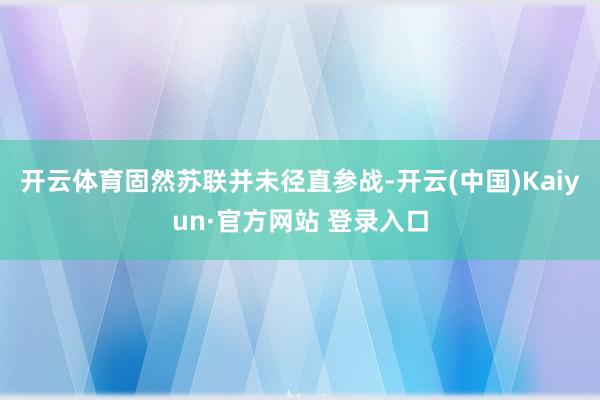 开云体育固然苏联并未径直参战-开云(中国)Kaiyun·官方网站 登录入口