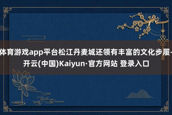 体育游戏app平台松江丹麦城还领有丰富的文化步履-开云(中国)Kaiyun·官方网站 登录入口