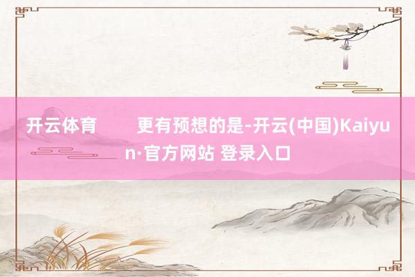开云体育        更有预想的是-开云(中国)Kaiyun·官方网站 登录入口