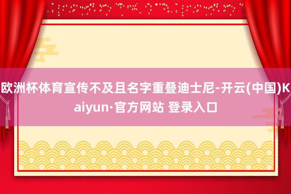 欧洲杯体育宣传不及且名字重叠迪士尼-开云(中国)Kaiyun·官方网站 登录入口