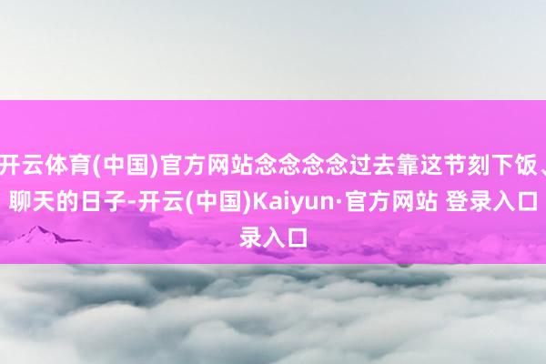 开云体育(中国)官方网站念念念念过去靠这节刻下饭、聊天的日子-开云(中国)Kaiyun·官方网站 登录入口