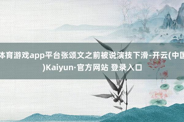体育游戏app平台张颂文之前被说演技下滑-开云(中国)Kaiyun·官方网站 登录入口