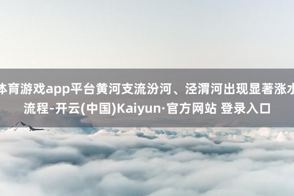 体育游戏app平台黄河支流汾河、泾渭河出现显著涨水流程-开云(中国)Kaiyun·官方网站 登录入口