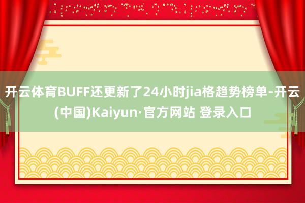 开云体育BUFF还更新了24小时jia格趋势榜单-开云(中国)Kaiyun·官方网站 登录入口