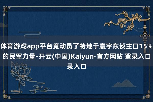 体育游戏app平台竟动员了特地于寰宇东谈主口15%的民军力量-开云(中国)Kaiyun·官方网站 登录入口