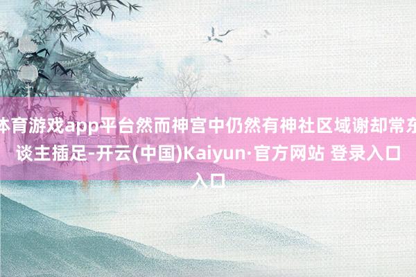 体育游戏app平台然而神宫中仍然有神社区域谢却常东谈主插足-开云(中国)Kaiyun·官方网站 登录入口