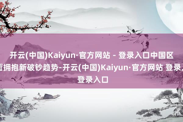 开云(中国)Kaiyun·官方网站 - 登录入口中国区全面拥抱新破钞趋势-开云(中国)Kaiyun·官方网站 登录入口