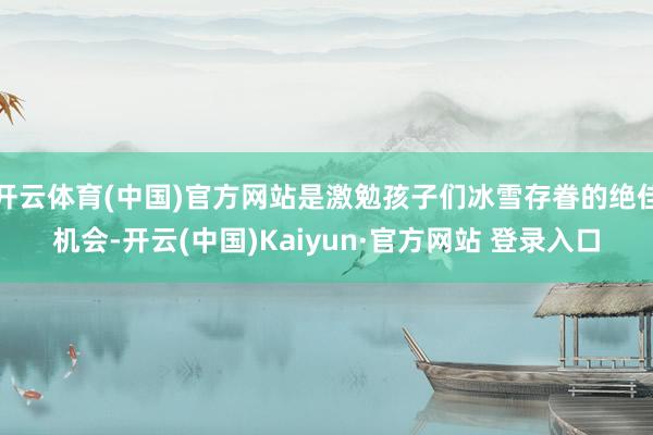 开云体育(中国)官方网站是激勉孩子们冰雪存眷的绝佳机会-开云(中国)Kaiyun·官方网站 登录入口