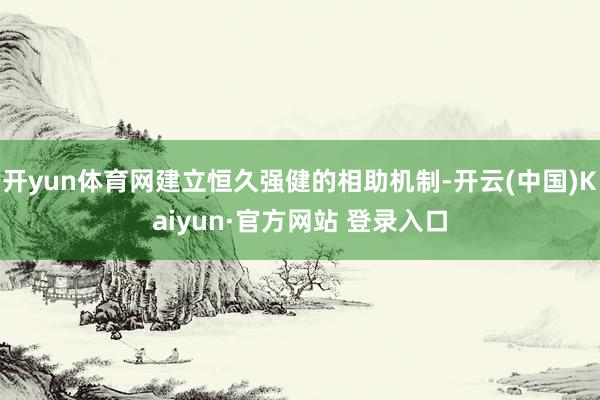 开yun体育网建立恒久强健的相助机制-开云(中国)Kaiyun·官方网站 登录入口