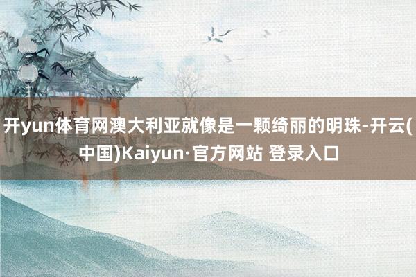 开yun体育网澳大利亚就像是一颗绮丽的明珠-开云(中国)Kaiyun·官方网站 登录入口