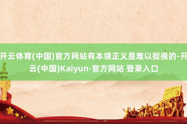 开云体育(中国)官方网站有本领正义是难以捉摸的-开云(中国)Kaiyun·官方网站 登录入口