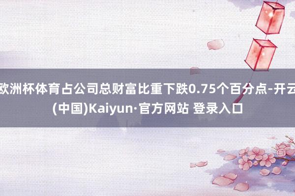 欧洲杯体育占公司总财富比重下跌0.75个百分点-开云(中国)Kaiyun·官方网站 登录入口