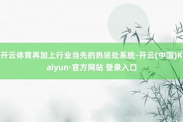 开云体育再加上行业当先的热惩处系统-开云(中国)Kaiyun·官方网站 登录入口