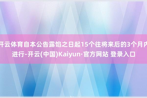 开云体育自本公告露馅之日起15个往将来后的3个月内进行-开云(中国)Kaiyun·官方网站 登录入口