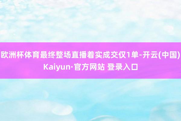 欧洲杯体育最终整场直播着实成交仅1单-开云(中国)Kaiyun·官方网站 登录入口