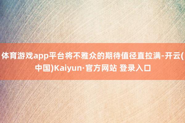 体育游戏app平台将不雅众的期待值径直拉满-开云(中国)Kaiyun·官方网站 登录入口
