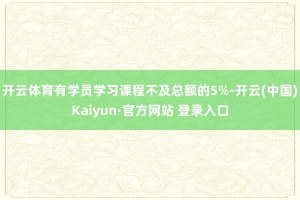 开云体育有学员学习课程不及总额的5%-开云(中国)Kaiyun·官方网站 登录入口