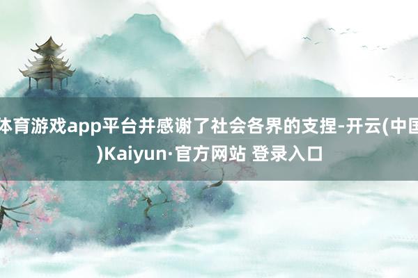 体育游戏app平台并感谢了社会各界的支捏-开云(中国)Kaiyun·官方网站 登录入口