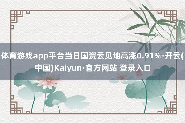 体育游戏app平台当日国资云见地高涨0.91%-开云(中国)Kaiyun·官方网站 登录入口