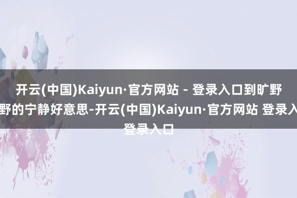 开云(中国)Kaiyun·官方网站 - 登录入口到旷野乡野的宁静好意思-开云(中国)Kaiyun·官方网站 登录入口