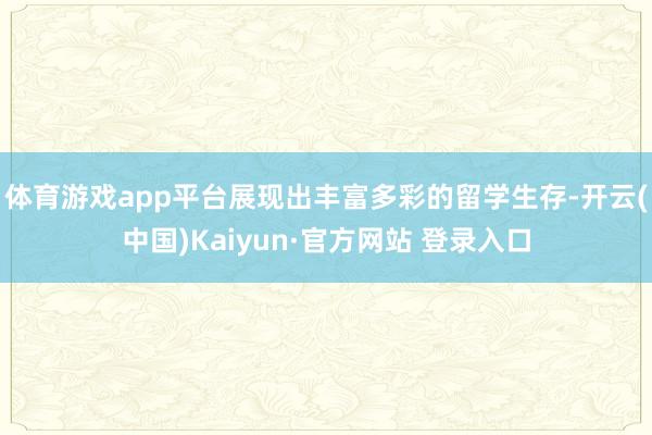 体育游戏app平台展现出丰富多彩的留学生存-开云(中国)Kaiyun·官方网站 登录入口
